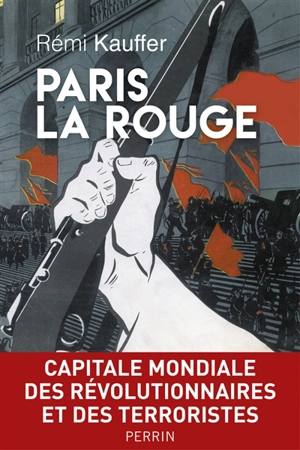 Paris la rouge : capitale mondiale des révolutionnaires et des terroristes : 1870-2016 - Rémi Kauffer