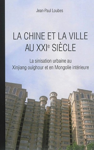 La Chine et la ville au XXIe siècle : la sinisation urbaine au Xinjiang ouïghour et en Mongolie intérieure - Jean-Paul Loubes