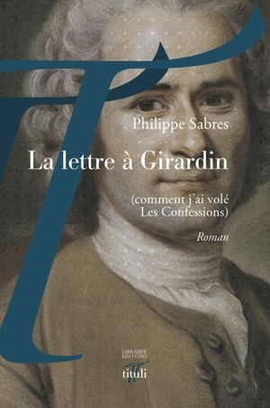 La lettre à Girardin : comment j'ai volé Les confessions - Philippe Sabres