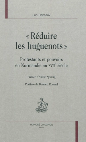 Réduire les huguenots : protestants et pouvoirs en Normandie au XVIIe siècle - Luc Daireaux