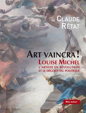 Art vaincra ! : Louise Michel : l'artiste en révolution et le dégoût du politique - Claude Rétat