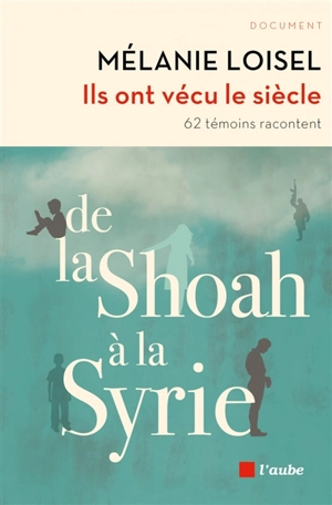 Ils ont vécu le siècle : de la Shoah à la Syrie : 62 témoins racontent - Mélanie Loisel