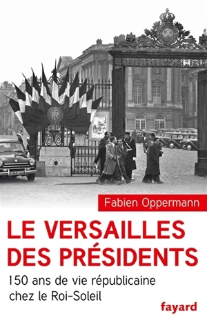 Le Versailles des présidents : 150 ans de vie républicaine chez le Roi-Soleil - Fabien Oppermann