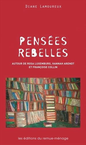 Pensées rebelles : autour de Rosa Luxemburg, Hannah Arendt et Françoise Collin - Diane Lamoureux