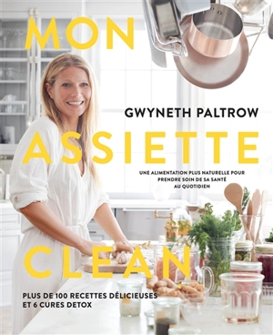 Mon assiette clean : une alimentation plus naturelle pour prendre soin de sa santé au quotidien : plus de 100 recettes délicieuses et 6 cures detox - Gwyneth Paltrow