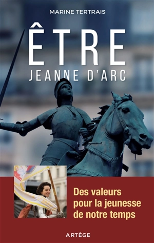 Etre Jeanne d'Arc : des valeurs pour la jeunesse de notre temps - Marine Tertrais