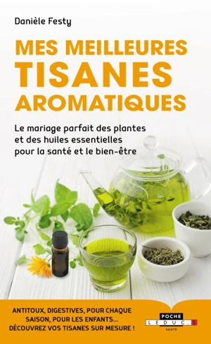 Mes meilleures tisanes aromatiques : le mariage parfait des plantes et des huiles essentielles pour la santé et le bien-être - Danièle Festy