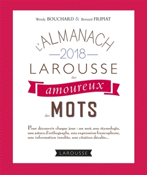 L'almanach 2018 Larousse des amoureux des mots : pour découvrir chaque jour un mot, une étymologie, une astuce d'orthographe, une expression francophone, une information insolite, une citation décalée... - Wendy Bouchard