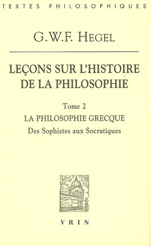 Leçons sur l'histoire de la philosophie. Vol. 2. La philosophie grecque : des sophistes aux socratiques - Georg Wilhelm Friedrich Hegel