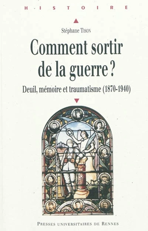 Comment sortir de la guerre ? : deuil, mémoire et traumatisme, 1870-1940 - Stéphane Tison