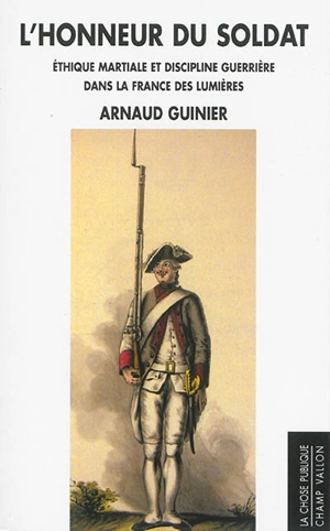 L'honneur du soldat : éthique martiale et discipline guerrière dans la France des Lumières - Arnaud Guinier