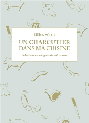 Un charcutier dans ma cuisine : le bonheur de manger vrai en 60 recettes - Gilles Vérot