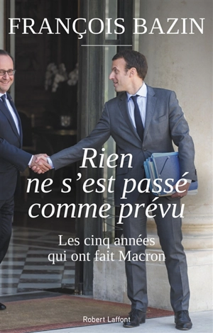 Rien ne s'est passé comme prévu : les cinq années qui ont fait Macron - François Bazin
