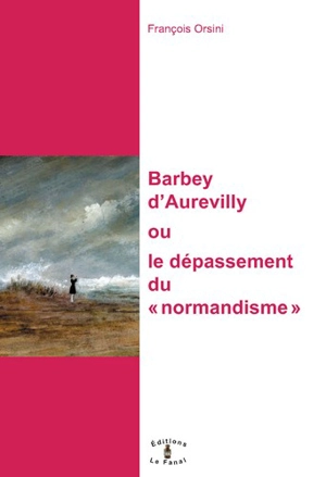 Barbey d'Aurevilly ou Le dépassement du normandisme - François Orsini