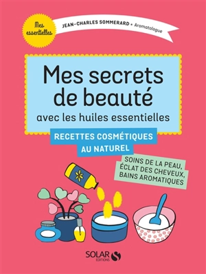 Mes secrets de beauté avec les huiles essentielles : recettes cosmétiques au naturel - Jean-Charles Sommerard