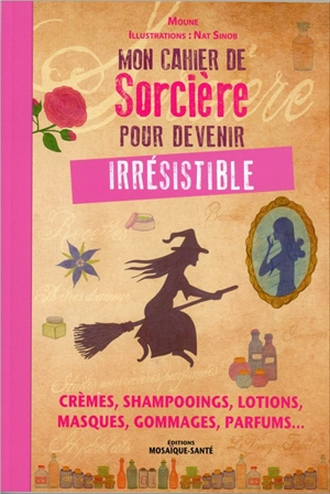 Mon cahier de sorcière pour devenir irrésistible : crèmes, shampooings, lotions, masques, gommages, parfums... - Moune