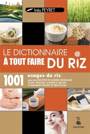 Le dictionnaire à tout faire du riz : 1.001 usages du riz : pour des recettes de cuisine originales santé, minceur, hygiène et beauté et quelques secrets de bricolage - Inès Peyret