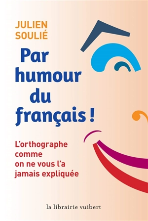 Par humour du français ! : l'orthographe comme on ne vous l'a jamais expliquée - Julien Soulié