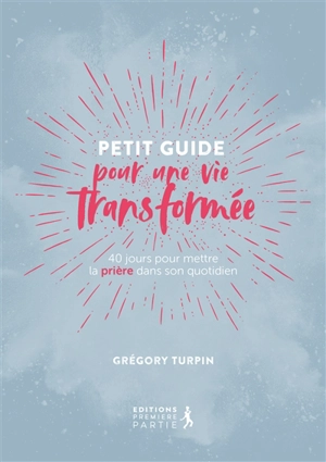 Petit guide pour une vie transformée : 40 jours pour mettre la prière dans son quotidien - Grégory Turpin