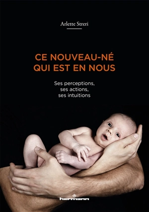 Ce nouveau-né qui est en nous : ses perceptions, ses actions, ses intuitions - Arlette Streri