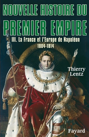 Nouvelle histoire du premier Empire. Vol. 3. La France et l'Europe de Napoléon, 1804-1814 - Thierry Lentz