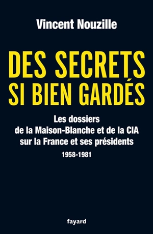 Des secrets si bien gardés : les dossiers de la Maison-Blanche et de la CIA sur la France et ses présidents : 1958-1981 - Vincent Nouzille