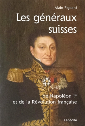 Les généraux suisses de Napoléon Ier et de la Révolution française - Alain Pigeard