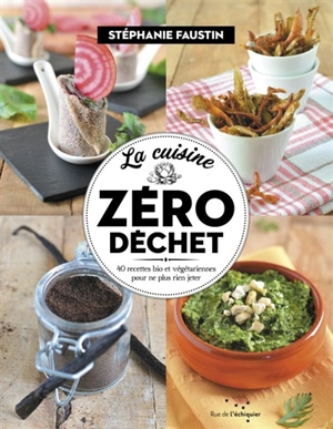 La cuisine zéro déchet : 40 recettes bio et végétariennes pour ne plus rien jeter - Stéphanie Faustin