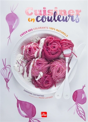 Cuisiner en couleurs : créer des colorants 100 % naturels - Sandrine Costantino