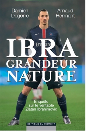 Ibra grandeur nature : enquête sur le véritable Zlatan Ibrahimovic - Damien Degorre