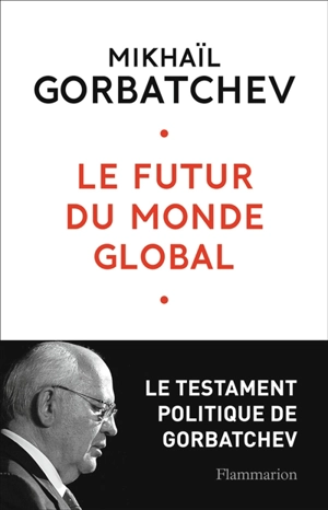 Le futur du monde global : le testament politique de Gorbatchev - Mikhaïl Gorbatchev