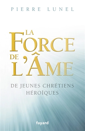 La force de l'âme : de jeunes chrétiens héroïques - Pierre Lunel