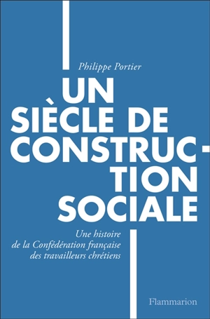 Un siècle de construction sociale : une histoire de la Confédération française des travailleurs chrétiens - Philippe Portier