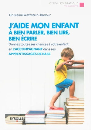 J'aide mon enfant à bien parler, bien lire, bien écrire : donnez toutes ses chances à votre enfant en l'accompagnant dans ses apprentissages de base - Ghislaine Wettstein-Badour