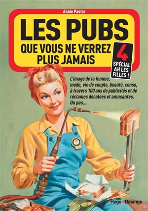 Les pubs que vous ne verrez plus jamais : l'image de la femme, ses combats, ses avancées, ses échecs à travers 100 ans de publicités sexistes, ordinaires ou extraordinaires.... Vol. 4. Spécial ah les filles ! - Annie Pastor