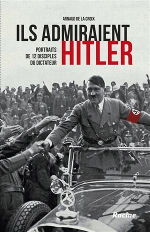 Ils admiraient Hitler : portraits de 12 disciples du dictateur - Arnaud De La Croix