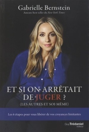 Et si on arrêtait de juger ? (les autres et soi-même) : les 6 étapes pour vous libérer de vos croyances limitantes - Gabrielle Bernstein