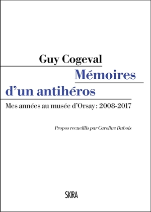 Mémoires d'un antihéros : mes années au Musée d'Orsay : 2008-2017 - Guy Cogeval