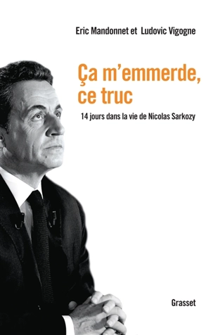 Ca m'emmerde, ce truc : 14 jours dans la vie de Nicolas Sarkozy - Eric Mandonnet
