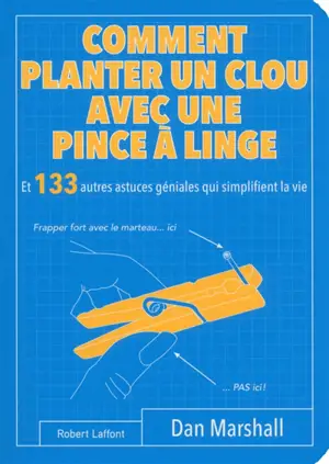 Comment planter un clou avec une pince à linge : et 133 autres astuces géniales qui simplifient la vie - Dan Marshall