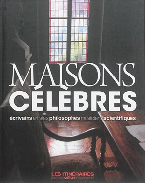 Maisons célèbres : écrivains, artistes, philosophes, musiciens, scientifiques