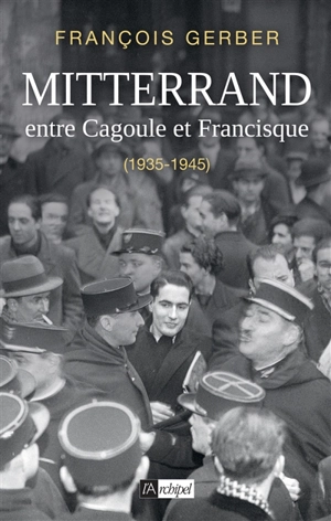Mitterrand : entre Cagoule et Francisque : 1935-1945 - François Gerber