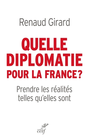 Quelle diplomatie pour la France ? : prendre les réalités telles qu'elles sont - Renaud Girard