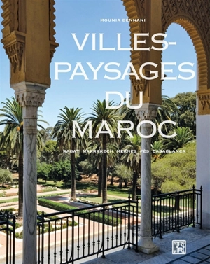 Villes-paysages du Maroc : Rabat, Marrakech, Meknès, Fès, Casablanca - Mounia Bennani
