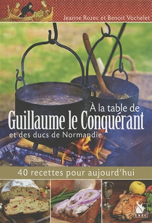 A la table de Guillaume le Conquérant et des ducs de Normandie : 40 recettes pour aujourd'hui - Jeanne Rozec