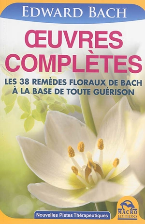 Oeuvres complètes : les 38 remèdes floraux de Bach à la base de toute guérison - Edward Bach