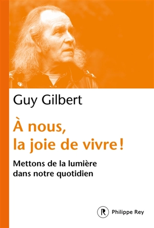 A nous, la joie de vivre ! : mettons la lumière dans notre quotidien - Guy Gilbert