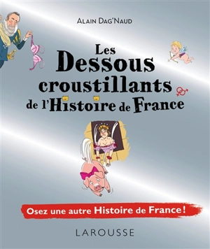 Les dessous croustillants de l'histoire de France : osez une autre histoire de France ! - Alain Dag'Naud