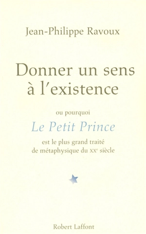 Donner un sens à l'existence ou Pourquoi Le Petit Prince est le plus grand traité de métaphysique du XXe siècle - Jean-Philippe Ravoux