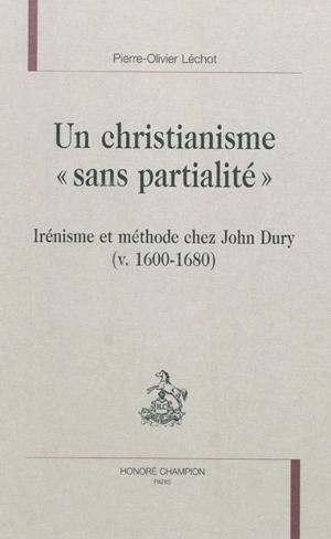 Un christianisme sans partialité : irénisme et méthode chez John Dury (v. 1600-1680) - Pierre-Olivier Léchot